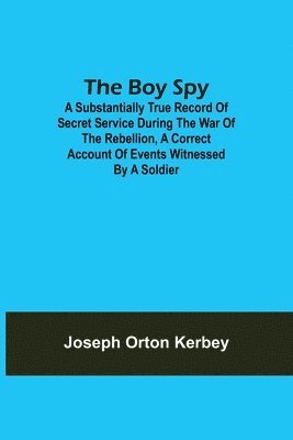 The Boy Spy; A substantially true record of secret service during the war of the rebellion, a correct account of events witnessed by a soldier 1