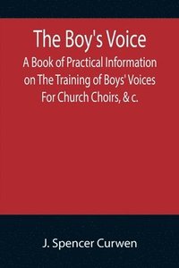 bokomslag Boy's Voice; A Book of Practical Information on The Training of Boys' Voices For Church Choirs, &c.