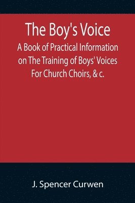 bokomslag The Boy's Voice; A Book of Practical Information on The Training of Boys' Voices For Church Choirs, &c.