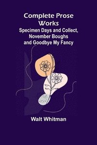 bokomslag Complete Prose Works; Specimen Days and Collect, November Boughs and Goodbye My Fancy