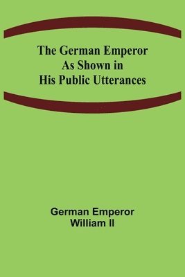 bokomslag The German Emperor as Shown in His Public Utterances