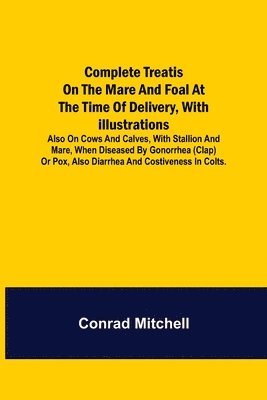 bokomslag Complete Treatise on the mare and foal at the time of delivery, with illustrations. Also on cows and calves, with stallion and mare, when diseased by Gonorrhea (clap) or Pox, also Diarrhea and