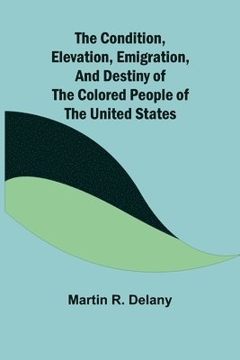 bokomslag The Condition, Elevation, Emigration, and Destiny of the Colored People of the United States