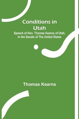 Conditions in Utah; Speech of Hon. Thomas Kearns of Utah, in the Senate of the United States 1