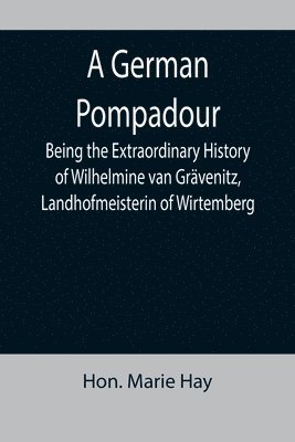 Marie Hay - German Pompadour; Being the Extraordinary History of Wilhelmine van Grävenitz, Landhofmeisterin of Wirtemberg, Häftad