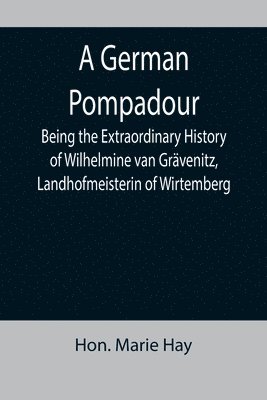 A German Pompadour; Being the Extraordinary History of Wilhelmine van Gravenitz, Landhofmeisterin of Wirtemberg 1