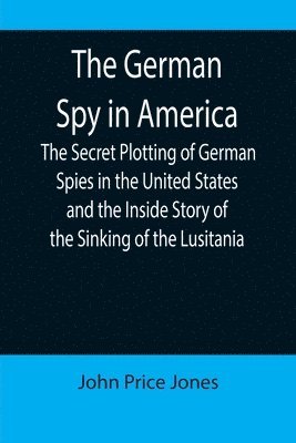 John Price Jones - German Spy in America; The Secret Plotting of German Spies in the United States and the Inside Story of the Sinking of the Lusitania, Häftad