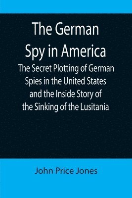 bokomslag The German Spy in America; The Secret Plotting of German Spies in the United States and the Inside Story of the Sinking of the Lusitania