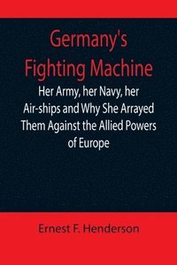 bokomslag Germany's Fighting Machine; Her Army, her Navy, her Air-ships and Why She Arrayed Them Against the Allied Powers of Europe