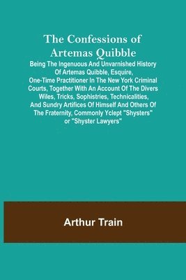 bokomslag The Confessions of Artemas Quibble; Being the Ingenuous and Unvarnished History of Artemas Quibble, Esquire, One-Time Practitioner in the New York Criminal Courts, Together with an Account of the
