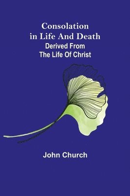 Consolation in Life and Death; derived from the Life of Christ 1