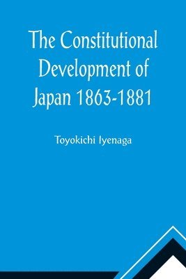 The Constitutional Development of Japan 1863-1881; Johns Hopkins University Studies in Historical and Political Science, Ninth Series 1