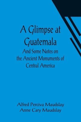 Alfred Perciva Maudslay - Glimpse at Guatemala; And Some Notes on the Ancient Monuments of Central America, Häftad