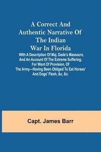 bokomslag A correct and authentic narrative of the Indian war in Florida; with a description of Maj. Dade's massacre, and an account of the extreme suffering, for want of provision, of the army-having been