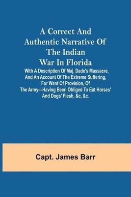 bokomslag A correct and authentic narrative of the Indian war in Florida; with a description of Maj. Dade's massacre, and an account of the extreme suffering, for want of provision, of the army-having been