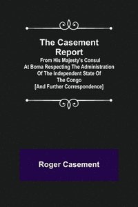 bokomslag The Casement Report; from His Majesty's Consul at Boma Respecting the Administration of the Independent State of the Congo [and Further Correspondence]