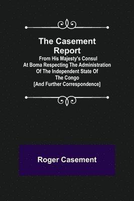 bokomslag The Casement Report; from His Majesty's Consul at Boma Respecting the Administration of the Independent State of the Congo [and Further Correspondence]