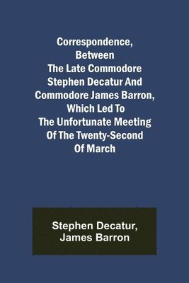 bokomslag Correspondence, Between the late Commodore Stephen Decatur and Commodore James Barron, which led to the unfortunate meeting of the twenty-second of March