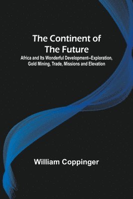 bokomslag The Continent of the Future; Africa and Its Wonderful Development--Exploration, Gold Mining, Trade, Missions and Elevation