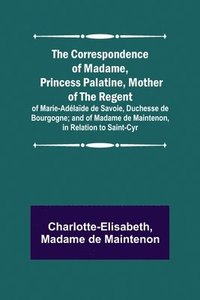 bokomslag The Correspondence of Madame, Princess Palatine, Mother of the Regent; of Marie-Adelaide de Savoie, Duchesse de Bourgogne; and of Madame de Maintenon, in Relation to Saint-Cyr