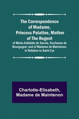 bokomslag The Correspondence of Madame, Princess Palatine, Mother of the Regent; of Marie-Adlade de Savoie, Duchesse de Bourgogne; and of Madame de Maintenon, in Relation to Saint-Cyr