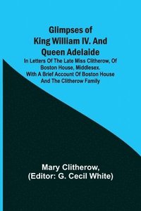 bokomslag Glimpses of King William IV. and Queen Adelaide; In Letters of the Late Miss Clitherow, of Boston House, Middlesex. With a Brief Account of Boston House and the Clitherow Family