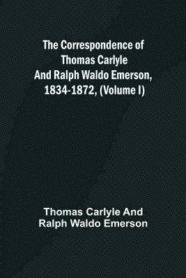 The Correspondence of Thomas Carlyle and Ralph Waldo Emerson, 1834-1872, (Volume I) 1