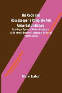 bokomslag The Cook and Housekeeper's Complete and Universal Dictionary; Including a System of Modern Cookery, in all Its Various Branches, Adapted to the Use of Private Families