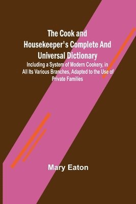 Mary Eaton - Cook and Housekeeper's Complete and Universal Dictionary; Including a System of Modern Cookery, in all Its Various Branches, Adapted to the Use of Private Families, Häftad