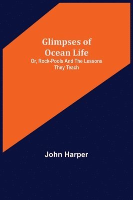 Glimpses of Ocean Life; Or, Rock-Pools and the Lessons they Teach 1