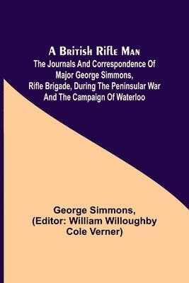 British Rifle Man; The Journals and Correspondence of Major George Simmons, Rifle Brigade, During the Peninsular War and the Campaign of Waterloo