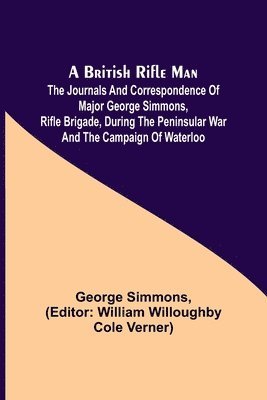 A British Rifle Man; The Journals and Correspondence of Major George Simmons, Rifle Brigade, During the Peninsular War and the Campaign of Waterloo 1