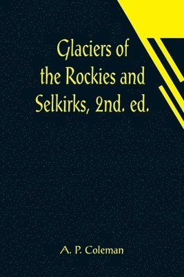 A P Coleman, A. P. Coleman - Glaciers of the Rockies and Selkirks, 2nd. ed.; With Notes on Five Great Glaciers of the Canadian National Parks, Häftad