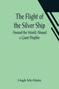 bokomslag Flight of the Silver Ship Around the World Aboard a Giant Dirgible