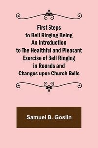 bokomslag First Steps to Bell Ringing Being an Introduction to the Healthful and Pleasant Exercise of Bell Ringing in Rounds and Changes upon Church Bells