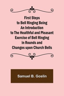 First Steps to Bell Ringing Being an Introduction to the Healthful and Pleasant Exercise of Bell Ringing in Rounds and Changes upon Church Bells 1