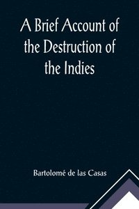 bokomslag A Brief Account of the Destruction of the Indies; Or, a faithful NARRATIVE OF THE Horrid and Unexampled Massacres, Butcheries, and all manner of Cruelties, that Hell and Malice could invent,