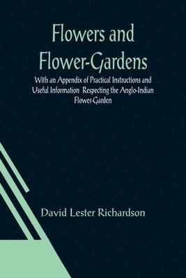 Flowers and Flower-Gardens With an Appendix of Practical Instructions and Useful Information Respecting the Anglo-Indian Flower-Garden 1