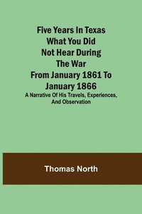 bokomslag Five Years in Texas What you did not hear during the war from January 1861 to January 1866. A narrative of his travels, experiences, and observation