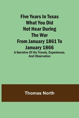 Thomas North - Five Years in Texas What you did not hear during the war from January 1861 to January 1866. A narrative of his travels, experiences, and observation, Häftad