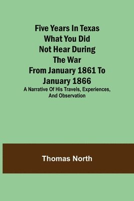 bokomslag Five Years in Texas What you did not hear during the war from January 1861 to January 1866. A narrative of his travels, experiences, and observation