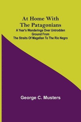 George C Musters, George C. Musters - At Home with the Patagonians; A Year's Wanderings over Untrodden Ground from the Straits of Magellan to the Rio Negro, Häftad