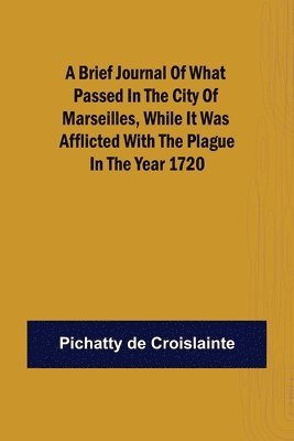 brief Journal of what passed in the City of Marseilles, while it was afflicted with the Plague, in the Year 1720