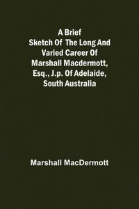 bokomslag A Brief Sketch of the Long and Varied Career of Marshall MacDermott, Esq., J.P. of Adelaide, South Australia