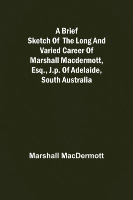 A Brief Sketch of the Long and Varied Career of Marshall MacDermott, Esq., J.P. of Adelaide, South Australia 1