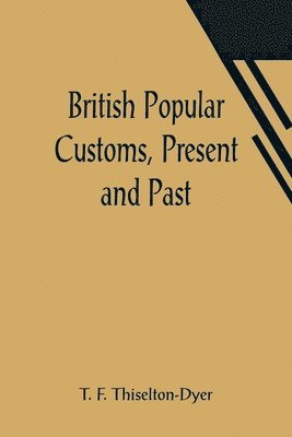 British Popular Customs, Present and Past; Illustrating the Social and Domestic Manners of the People. Arranged According to the Calendar of the Year.