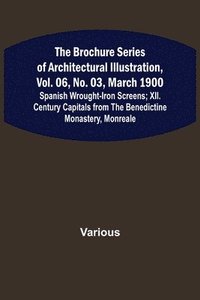 bokomslag The Brochure Series of Architectural Illustration, vol. 06, No. 03, March 1900; Spanish Wrought-Iron Screens; XII. Century Capitals from the Benedictine Monastery, Monreale