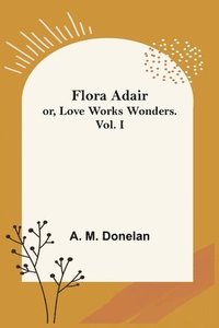 bokomslag Flora Adair; or, Love Works Wonders. Vol.I