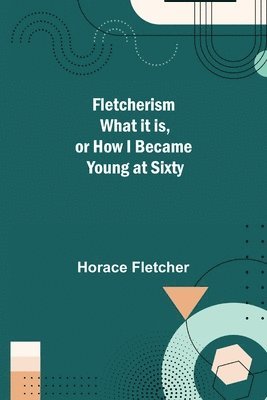 Fletcherism What it is, or how I became Young at Sixty 1