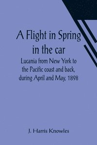 bokomslag Flight in Spring In the car Lucania from New York to the Pacific coast and back, during April and May, 1898